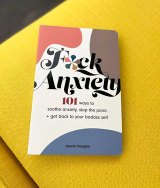 F*ck Anxiety - 101 ways to soothe anxiety, stop the panic + get back to your badass self